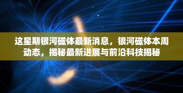 銀河磁體最新動(dòng)態(tài)揭秘，本周進(jìn)展與前沿科技探索速遞