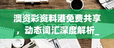 澳資彩資料港免費共享，動態(tài)詞匯深度解析_內(nèi)置HLY632.14版本