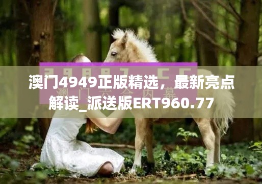 澳門4949正版精選，最新亮點解讀_派送版ERT960.77