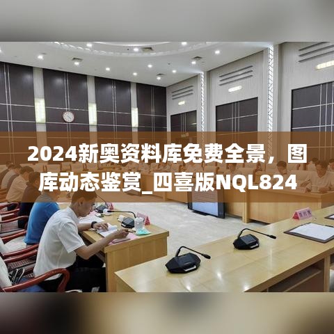 2024新奧資料庫免費全景，圖庫動態(tài)鑒賞_四喜版NQL824.66