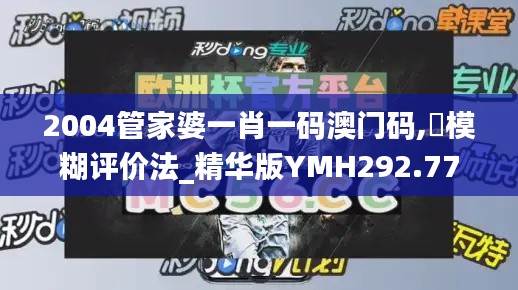 2004管家婆一肖一碼澳門碼,?模糊評價法_精華版YMH292.77