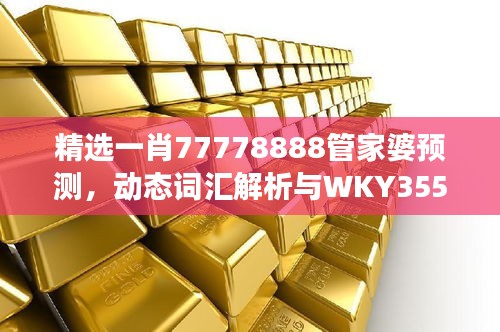 精選一肖77778888管家婆預(yù)測(cè)，動(dòng)態(tài)詞匯解析與WKY355.25改制版解讀