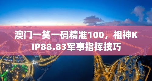 澳門一笑一碼精準(zhǔn)100，祖神KIP88.83軍事指揮技巧