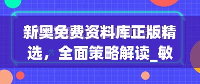 新奧免費資料庫正版精選，全面策略解讀_敏捷版OVZ580.66深度解析