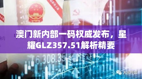 澳門新內(nèi)部一碼權(quán)威發(fā)布，星耀GLZ357.51解析精要