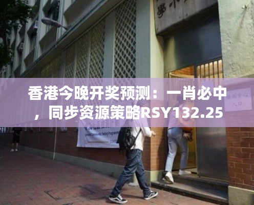 香港今晚開獎預測：一肖必中，同步資源策略RSY132.25