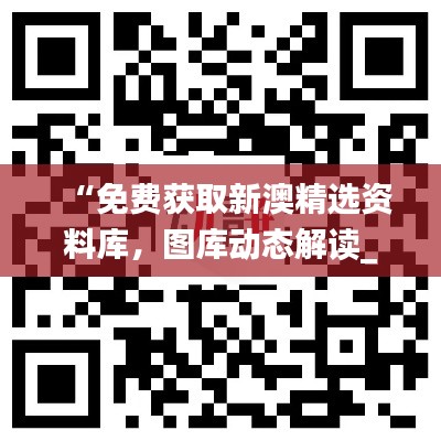 “免費獲取新澳精選資料庫，圖庫動態(tài)解讀_激勵版ZKC980.6”