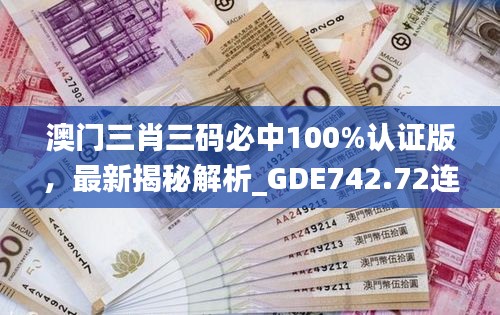 澳門三肖三碼必中100%認證版，最新揭秘解析_GDE742.72連續(xù)版