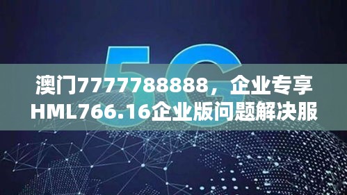 澳門7777788888，企業(yè)專享HML766.16企業(yè)版問題解決服務