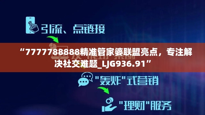 “7777788888精準(zhǔn)管家婆聯(lián)盟亮點(diǎn)，專注解決社交難題_LJG936.91”