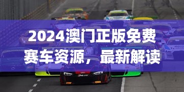 2024澳門正版免費賽車資源，最新解讀與解析_七天版CQS372.36