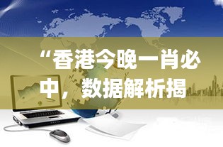 “香港今晚一肖必中，數(shù)據(jù)解析揭秘_力量版VHT837.18”