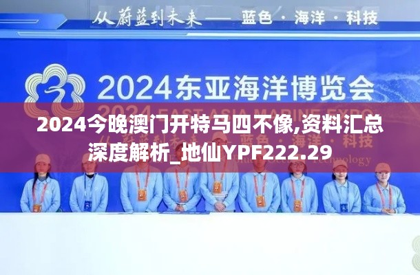 2024今晚澳門(mén)開(kāi)特馬四不像,資料匯總深度解析_地仙YPF222.29