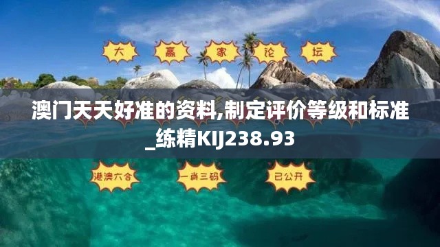 澳門天天好準(zhǔn)的資料,制定評價(jià)等級和標(biāo)準(zhǔn)_練精KIJ238.93