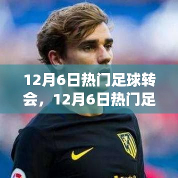 12月6日足球轉(zhuǎn)會(huì)熱點(diǎn)深度解析，聚焦轉(zhuǎn)會(huì)事件與某觀點(diǎn)熱議