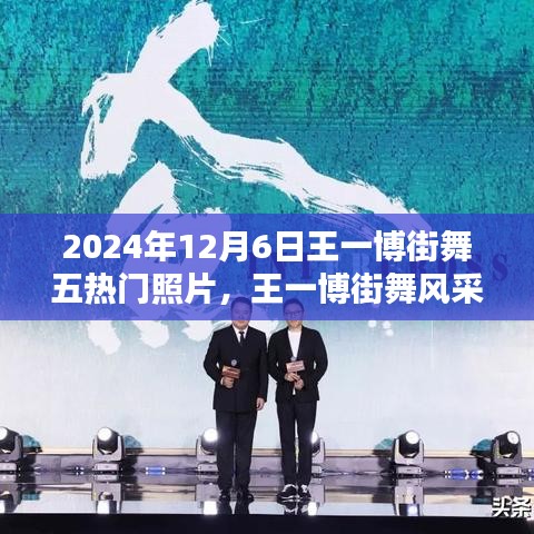 王一博街舞風采，五熱門照片記錄街舞瞬間的永恒印記（2024年12月6日）