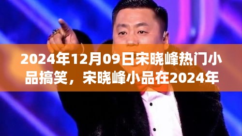 宋曉峰2024年12月9日小品爆笑狂歡，笑料不斷，魅力無限！