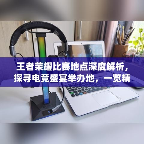 王者榮耀比賽地點深度解析，探尋電競盛宴舉辦地，一覽精彩賽事風(fēng)采！