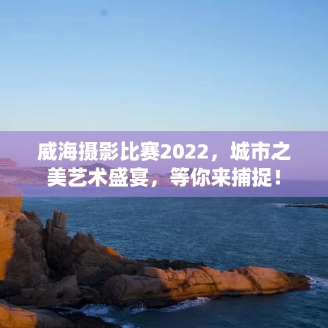 威海攝影比賽2022，城市之美藝術(shù)盛宴，等你來捕捉！