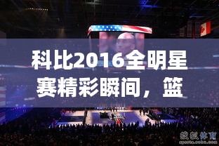 科比2016全明星賽精彩瞬間，籃球傳奇永垂不朽的圖片回顧