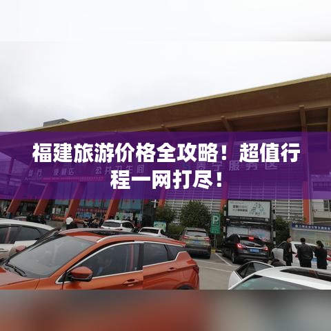 福建旅游價格全攻略！超值行程一網(wǎng)打盡！