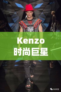 Kenzo時(shí)尚巨星，引領(lǐng)潮流的璀璨之星閃耀時(shí)尚界