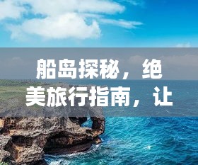 船島探秘，絕美旅行指南，讓你暢游無(wú)阻！