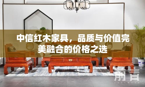 中信紅木家具，品質與價值完美融合的價格之選