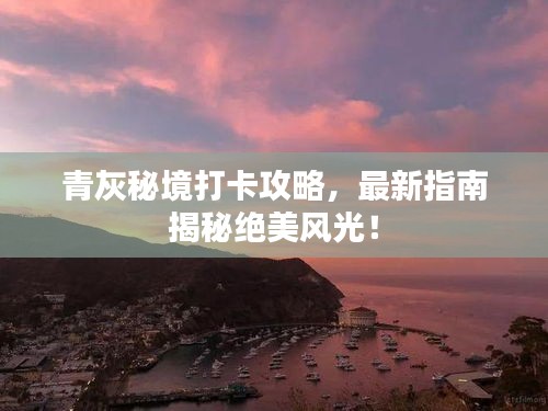 青灰秘境打卡攻略，最新指南揭秘絕美風(fēng)光！