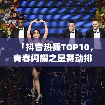 「抖音熱舞TOP10，青春閃耀之星舞動(dòng)排行榜」