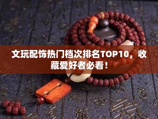 文玩配飾熱門檔次排名TOP10，收藏愛好者必看！