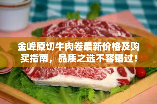 金峰原切牛肉卷最新價格及購買指南，品質(zhì)之選不容錯過！