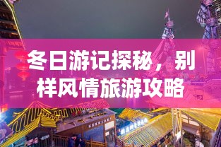 冬日游記探秘，別樣風(fēng)情旅游攻略大揭秘！