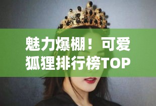 魅力爆棚！可愛狐貍排行榜TOP10，驚艷你的眼球！