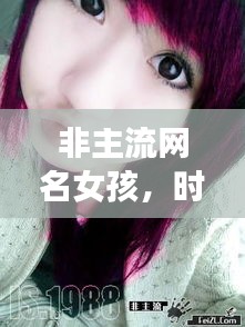 非主流網(wǎng)名女孩，時(shí)尚潮流中的獨(dú)特個(gè)性風(fēng)采