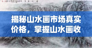 揭秘山水畫市場真實價格，掌握山水畫收藏價值秘籍