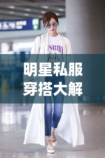 明星私服穿搭大解密，時尚啟示與個性風采展現(xiàn)