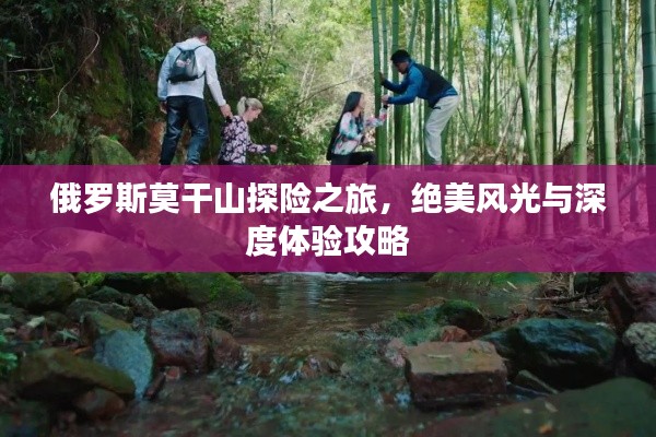 俄羅斯莫干山探險之旅，絕美風(fēng)光與深度體驗(yàn)攻略