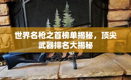 世界名槍之首榜單揭秘，頂尖武器排名大揭秘