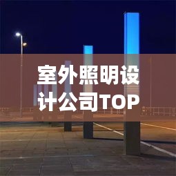 室外照明設(shè)計公司TOP榜，權(quán)威排名一網(wǎng)打盡