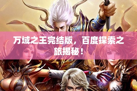 萬域之王完結(jié)版，百度探索之旅揭秘！