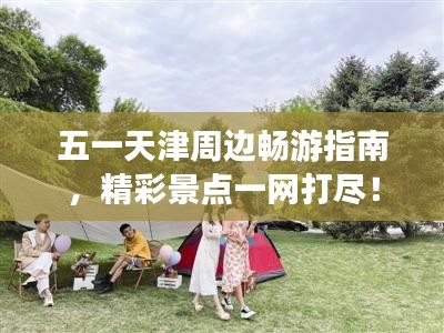 五一天津周邊暢游指南，精彩景點一網(wǎng)打盡！