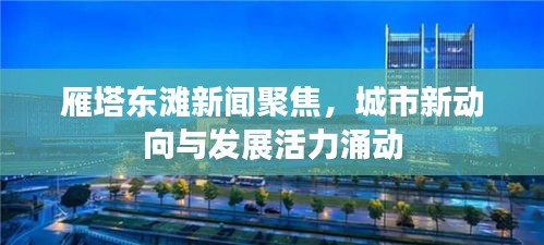 雁塔東灘新聞聚焦，城市新動向與發(fā)展活力涌動