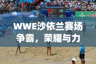 WWE沙依蘭賽場爭霸，榮耀與力量的巔峰對決！