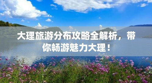 大理旅游分布攻略全解析，帶你暢游魅力大理！