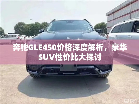 奔馳GLE450價格深度解析，豪華SUV性價比大探討