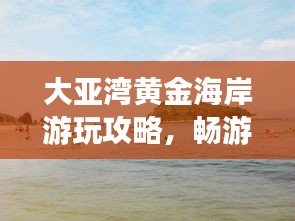 大亞灣黃金海岸游玩攻略，暢游海濱勝地，盡享度假樂趣！