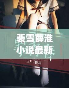 裴雪薛淮小說(shuō)最新章節(jié)更新揭秘，引人入勝的情節(jié)繼續(xù)展開！