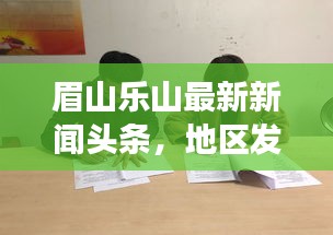 眉山樂山最新新聞頭條，地區(qū)發(fā)展動態(tài)與社會熱點全聚焦