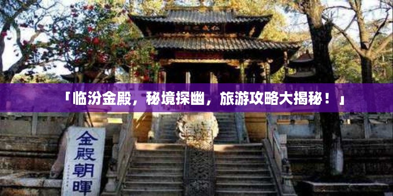 「臨汾金殿，秘境探幽，旅游攻略大揭秘！」